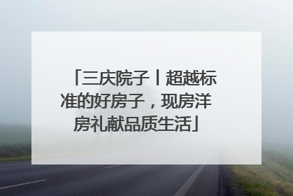 三庆院子丨超越标准的好房子，现房洋房礼献品质生活