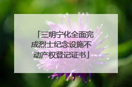 三明宁化全面完成烈士纪念设施不动产权登记证书