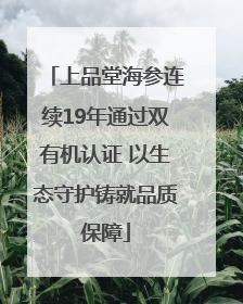 上品堂海参连续19年通过双有机认证 以生态守护铸就品质保障