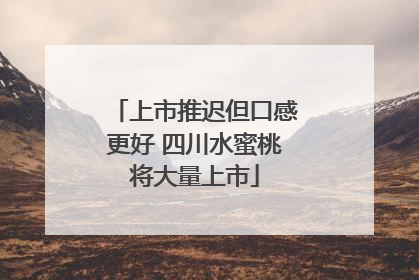 上市推迟但口感更好 四川水蜜桃将大量上市
