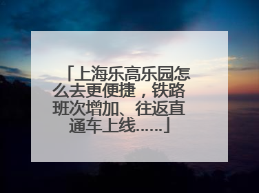 上海乐高乐园怎么去更便捷，铁路班次增加、往返直通车上线……