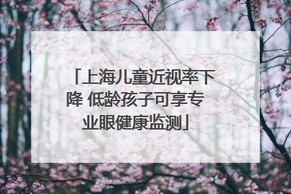 上海儿童近视率下降 低龄孩子可享专业眼健康监测