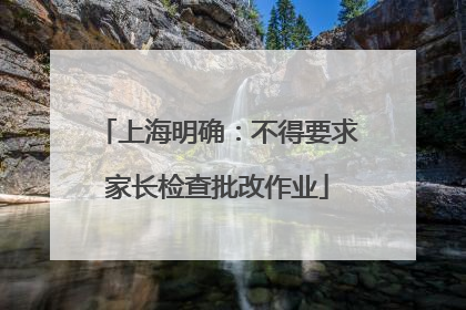上海明确：不得要求家长检查批改作业
