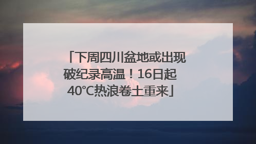 下周四川盆地或出现破纪录高温！16日起40℃热浪卷土重来