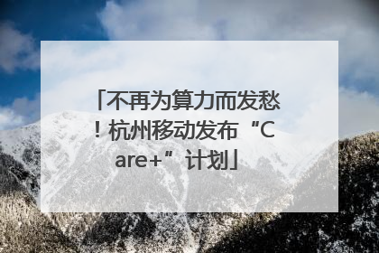 不再为算力而发愁！杭州移动发布“Care+”计划