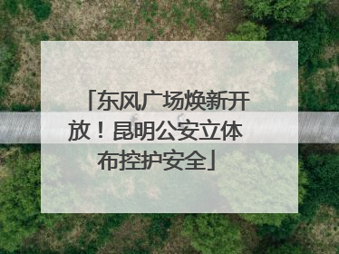 东风广场焕新开放！昆明公安立体布控护安全