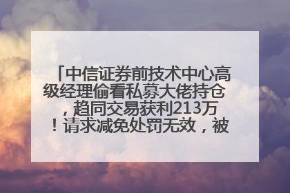 中信证券前技术中心高级经理偷看私募大佬持仓，趋同交易获利213万！请求减免处罚无效，被罚没426万