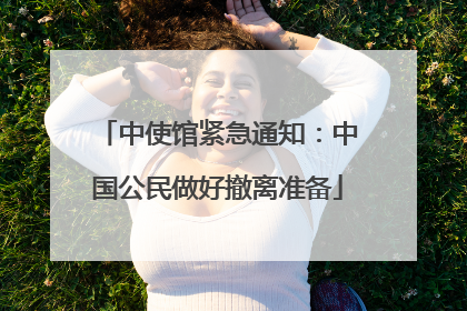 中使馆紧急通知：中国公民做好撤离准备