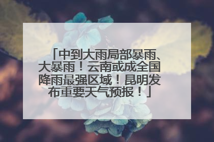 中到大雨局部暴雨、大暴雨！云南或成全国降雨最强区域！昆明发布重要天气预报！