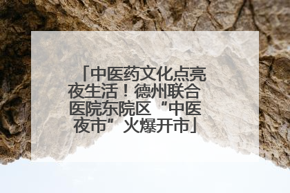 中医药文化点亮夜生活！德州联合医院东院区“中医夜市”火爆开市