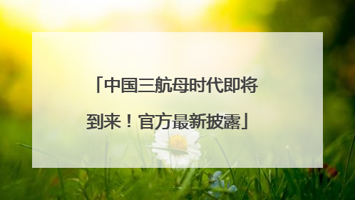 中国三航母时代即将到来！官方最新披露