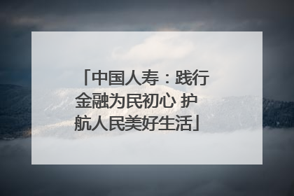 中国人寿：践行金融为民初心 护航人民美好生活