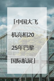 中国大飞机亮相2025年巴黎国际航展