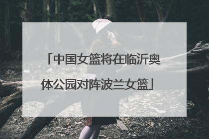 中国女篮将在临沂奥体公园对阵波兰女篮