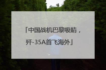 中国战机巴黎吸睛，歼-35A首飞海外