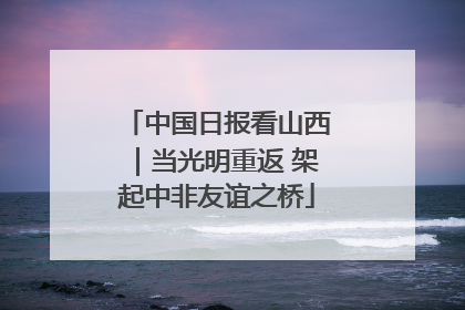 中国日报看山西｜当光明重返 架起中非友谊之桥