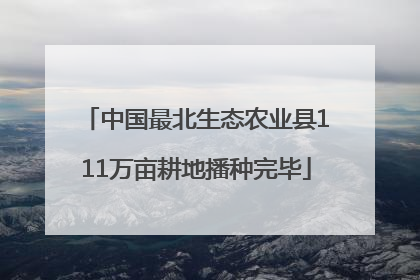 中国最北生态农业县111万亩耕地播种完毕