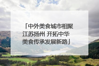 中外美食城市相聚江苏扬州 开拓中华美食传承发展新路