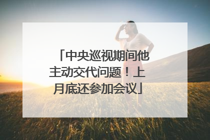 中央巡视期间他主动交代问题！上月底还参加会议