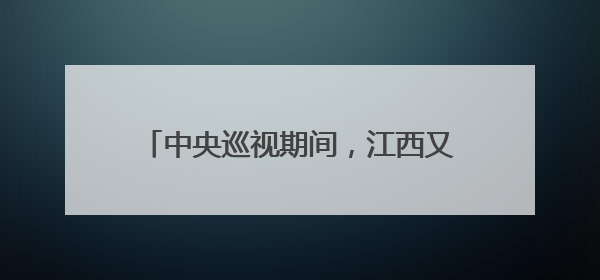 中央巡视期间，江西又一官员主动交代问题