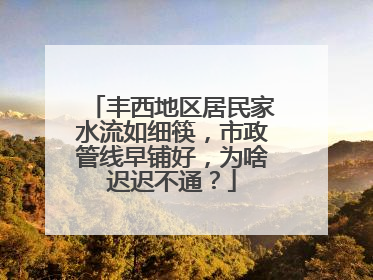 丰西地区居民家水流如细筷，市政管线早铺好，为啥迟迟不通？