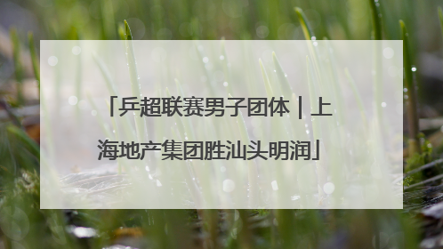 乒超联赛男子团体｜上海地产集团胜汕头明润