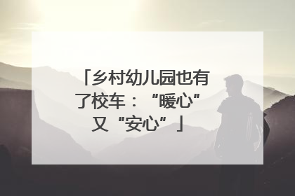 乡村幼儿园也有了校车：“暖心”又“安心”