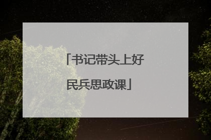 书记带头上好民兵思政课