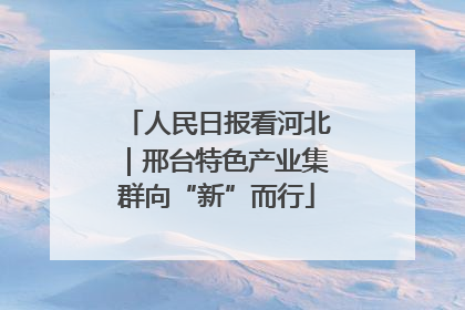 人民日报看河北｜邢台特色产业集群向“新”而行