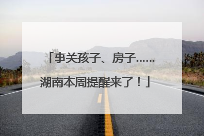 事关孩子、房子……湖南本周提醒来了！