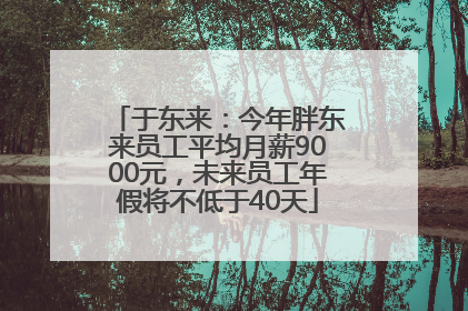 于东来：今年胖东来员工平均月薪9000元，未来员工年假将不低于40天