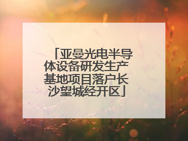 亚曼光电半导体设备研发生产基地项目落户长沙望城经开区