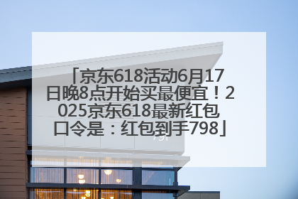京东618活动6月17日晚8点开始买最便宜！2025京东618最新红包口令是：红包到手798