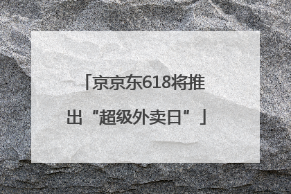 京京东618将推出“超级外卖日”