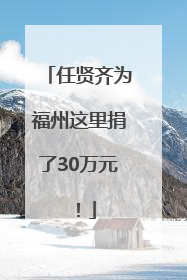 任贤齐为福州这里捐了30万元！