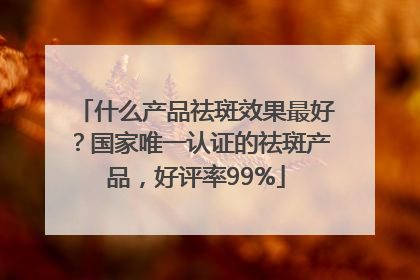 什么产品祛斑效果最好？国家唯一认证的祛斑产品，好评率99%