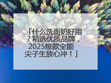 什么洗面奶好用？精选优质品牌，2025爆款全能尖子生放心冲！