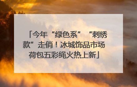 今年“绿色系”“刺绣款”走俏！冰城饰品市场荷包五彩绳火热上新