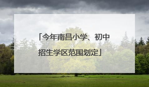今年南昌小学、初中招生学区范围划定