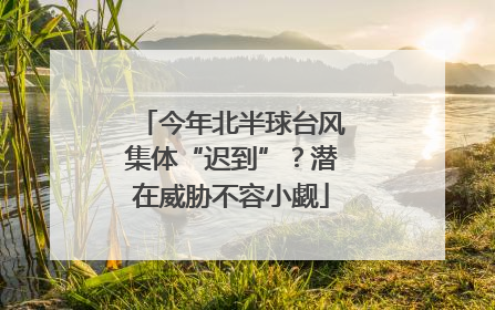 今年北半球台风集体“迟到”？潜在威胁不容小觑