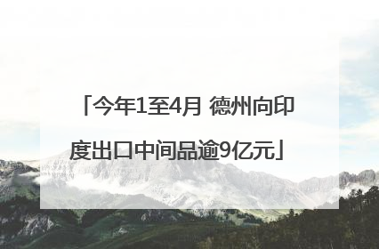 今年1至4月 德州向印度出口中间品逾9亿元