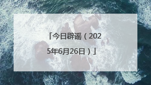今日辟谣（2025年6月26日）
