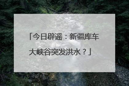 今日辟谣：新疆库车大峡谷突发洪水？