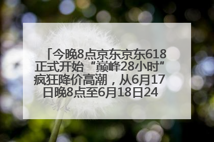 今晚8点京东京东618正式开始“巅峰28小时”疯狂降价高潮，从6月17日晚8点至6月18日24点内最便宜优惠