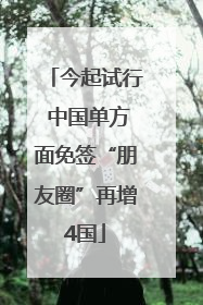今起试行 中国单方面免签“朋友圈”再增4国