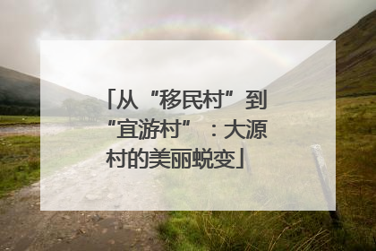 从“移民村”到“宜游村”：大源村的美丽蜕变