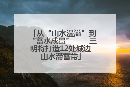 从“山水漫溢”到“蓄水成景”——三明将打造12处城边山水滞蓄带