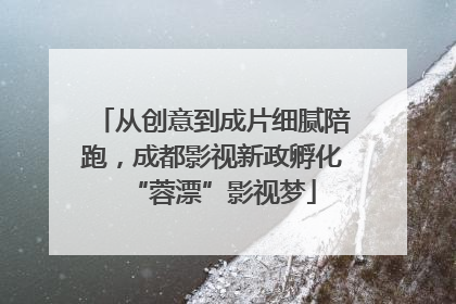 从创意到成片细腻陪跑，成都影视新政孵化“蓉漂”影视梦