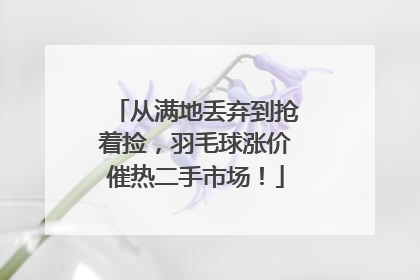 从满地丢弃到抢着捡，羽毛球涨价催热二手市场！