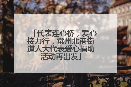 代表连心桥，爱心接力行，常州北港街道人大代表爱心捐助活动再出发